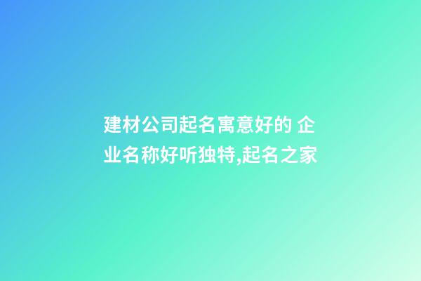 建材公司起名寓意好的 企业名称好听独特,起名之家